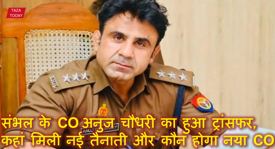 संभल के CO अनुज चौधरी का हुआ ट्रांसफर, जानिए अब कहां मिली नई तैनाती और कौन होगा नया CO