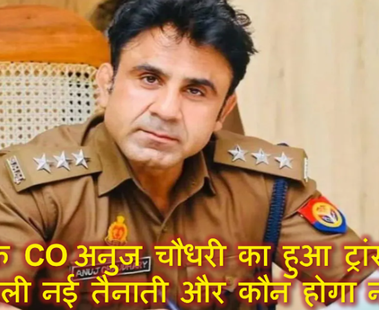 संभल के CO अनुज चौधरी का हुआ ट्रांसफर, जानिए अब कहां मिली नई तैनाती और कौन होगा नया CO